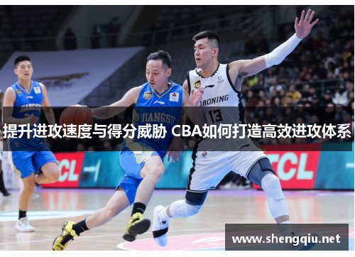 提升进攻速度与得分威胁 CBA如何打造高效进攻体系