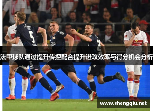 法甲球队通过提升传控配合提升进攻效率与得分机会分析