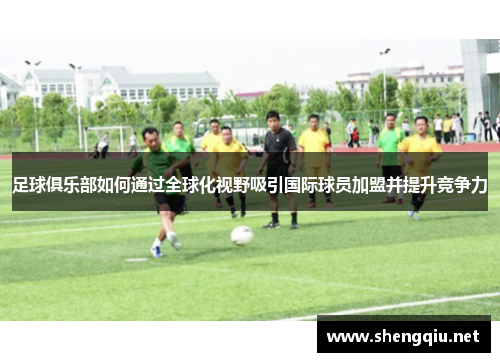 足球俱乐部如何通过全球化视野吸引国际球员加盟并提升竞争力