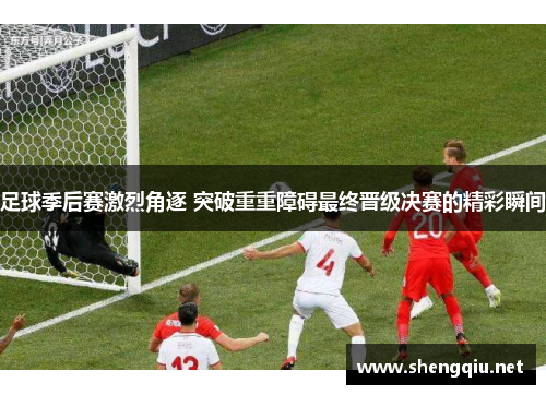 足球季后赛激烈角逐 突破重重障碍最终晋级决赛的精彩瞬间