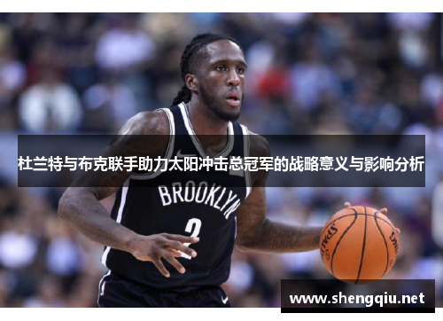 杜兰特与布克联手助力太阳冲击总冠军的战略意义与影响分析